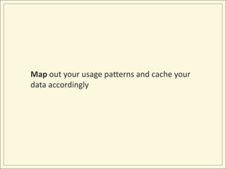 Map out your usage patterns and cache your data accordingly