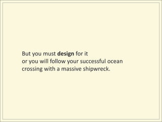 But you must design for it or you will follow your successful ocean crossing with a massive shipwreck.