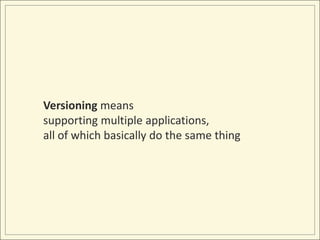 Versioning means supporting multiple applications, all of which basically do the same thing
