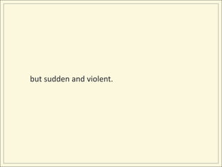 but sudden and violent.