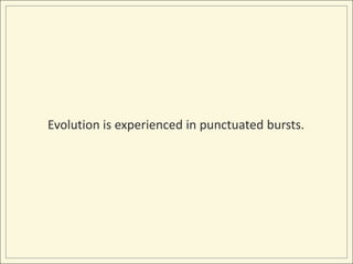 Evolution is experienced in punctuated bursts.