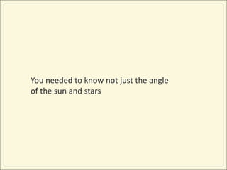 You needed to know not just the angle of the sun and stars