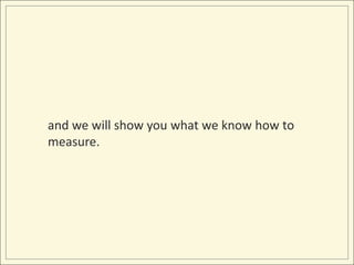 and we will show you what we know how to measure.