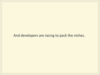 And developers are racing to pack the niches.