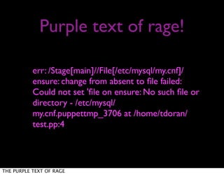 Purple text of rage!
err: /Stage[main]//File[/etc/mysql/my.cnf]/
ensure: change from absent to ﬁle failed:
Could not set 'ﬁle on ensure: No such ﬁle or
directory - /etc/mysql/
my.cnf.puppettmp_3706 at /home/tdoran/
test.pp:4
THE PURPLE TEXT OF RAGE
 