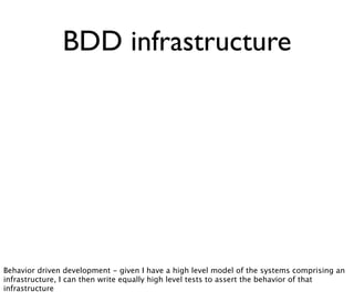 BDD infrastructure
Behavior driven development - given I have a high level model of the systems comprising an
infrastructure, I can then write equally high level tests to assert the behavior of that
infrastructure
 