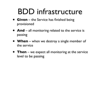BDD infrastructure
• Given – the Service has ﬁnished being
provisioned
• And – all monitoring related to the service is
passing
• When – when we destroy a single member of
the service
• Then – we expect all monitoring at the service
level to be passing
 
