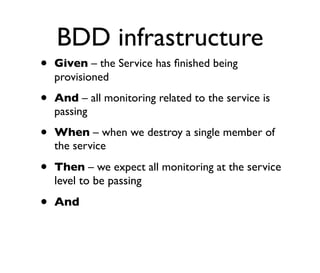 BDD infrastructure
• Given – the Service has ﬁnished being
provisioned
• And – all monitoring related to the service is
passing
• When – when we destroy a single member of
the service
• Then – we expect all monitoring at the service
level to be passing
• And
 