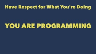 Have Respect for What You're Doing
YOU ARE PROGRAMMING
 
