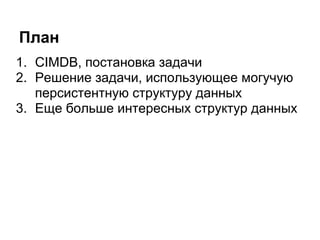 План
1. CIMDB, постановка задачи
2. Решение задачи, использующее могучую
   персистентную структуру данных
3. Еще больше интересных структур данных
 