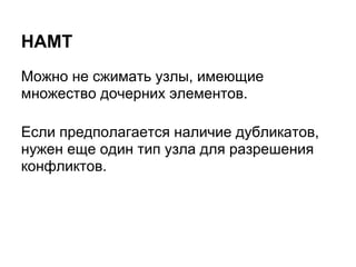 HAMT
Можно не сжимать узлы, имеющие
множество дочерних элементов.

Если предполагается наличие дубликатов,
нужен еще один тип узла для разрешения
конфликтов.
 