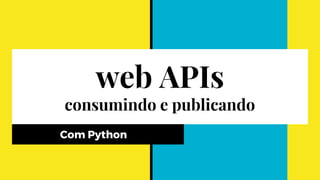 web APIs
consumindo e publicando
Com Python
 