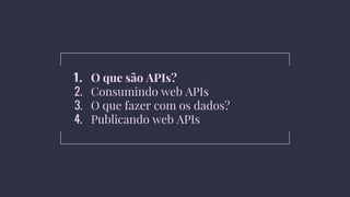 1. O que são APIs?
2. Consumindo web APIs
3. O que fazer com os dados?
4. Publicando web APIs
 