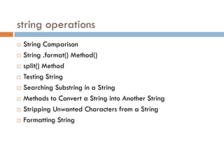 string operations
 String Comparison
 String .format() Method()
 split() Method
 Testing String
 Searching Substring in a String
 Methods to Convert a String into Another String
 Stripping Unwanted Characters from a String
 Formatting String
 