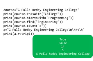 course="G Pulla Reddy Engineering College"
print(course.endswith("College"))
print(course.startswith("Programming"))
print(course.find("Engineering"))
print(course.count("e"))
a="G Pulla Reddy Engineering Collegenntt"
print(a.rstrip())
True
False
14
5
G Pulla Reddy Engineering College
 
