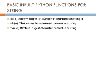 BASIC INBUILT PYTHON FUNCTIONS FOR
STRING
 len(a) #Return length i.e. number of characters in string a
 min(a) #Return smallest character present in a string
 max(a) #Return largest character present in a string
 