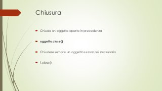 Chiusura
 Chiude un oggetto aperto in precedenza
 oggetto.close()
 Chiudere sempre un oggetto se non più necessario
 f.close()
 