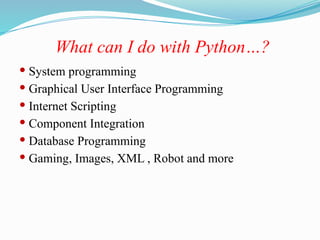 What can I do with Python…?
 System programming
 Graphical User Interface Programming
 Internet Scripting
 Component Integration
 Database Programming
 Gaming, Images, XML , Robot and more
 