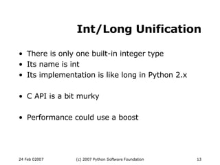 Int/Long Unification There is only one built-in integer type Its name is int Its implementation is like long in Python 2.x C API is a bit murky Performance could use a boost 