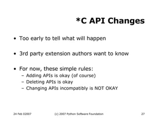 *C API Changes Too early to tell what will happen 3rd party extension authors want to know For now, these simple rules: Adding APIs is okay (of course)‏ Deleting APIs is okay Changing APIs incompatibly is NOT OKAY 