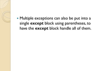  Multiple exceptions can also be put into a
single except block using parentheses, to
have the except block handle all of them.
 