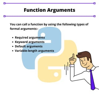 Function Arguments
Required arguments
Keyword arguments
Default arguments
Variable-length arguments
You can call a function by using the following types of
formal arguments:-
 