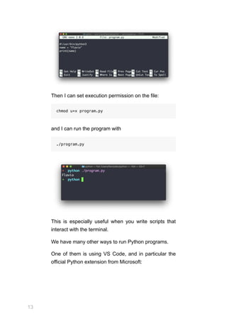 13
Then I can set execution permission on the file:
chmod u+x program.py
and I can run the program with
./program.py
This is especially useful when you write scripts that
interact with the terminal.
We have many other ways to run Python programs.
One of them is using VS Code, and in particular the
official Python extension from Microsoft:
 