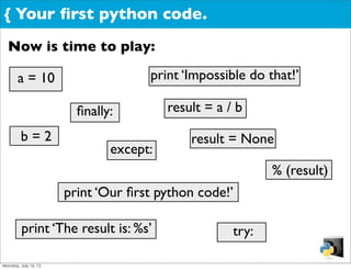 { Your ﬁrst python code.
  Now is time to play:

       a = 10                       print ‘Impossible do that!’

                        ﬁnally:         result = a / b

         b=2                                result = None
                              except:
                                                           % (result)
                      print ‘Our ﬁrst python code!’

         print ‘The result is: %s’                  try:

Monday, July 16, 12
 