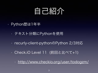 自己紹介
• Python歴は1年半
• テキスト分類にPythonを使用
• recurly-client-pythonのPython 2/3対応
• Check.iO Level 11 (前回と比べて+1)
• http://www.checkio.org/user/todogzm/
3
 