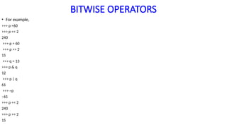 BITWISE OPERATORS
• For example,
>>> p =60
>>> p << 2
240
>>> p = 60
>>> p >> 2
15
>>> q = 13
>>> p & q
12
>>> p | q
61
>>> ~p
–61
>>> p << 2
240
>>> p >> 2
15
 