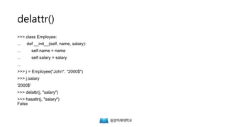delattr()
>>> class Employee:
... def __init__(self, name, salary):
... self.name = name
... self.salary = salary
...
>>> j = Employee("John", "2000$")
>>> j.salary
'2000$'
>>> delattr(j, "salary")
>>> hasattr(j, "salary")
False
 