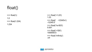 float()
>>> float(1)
1.0
>>> float(1.234)
1.234
>>> float('+1.23')
1.23
>>> float(' -12345n')
-12345.0
>>> float('1e-003')
0.001
>>> float('+1E6')
1000000.0
>>> float('-Infinity')
-inf
 