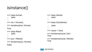 isinstance()
>>> class Human:
... pass
...
>>> me = Human()
>>> isinstance(me, Human)
True
>>> class Robot:
... pass
...
>>> you = Robot()
>>> isinstance(you, Human)
False
>>> class Vehicle:
... pass
...
>>> class Car(Vehicle):
... pass
...
>>> mycar = Car()
>>> isinstance(mycar, Car)
True
>>> isinstance(mycar, Vehicle)
True
 