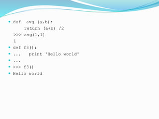  def avg (a,b):
return (a+b) /2
>>> avg(1,1)
1
 def f3():
 ... print 'Hello world'
 ...
 >>> f3()
 Hello world
 