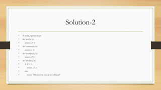 Solution-2
• # math_operations.py
• def add(a, b):
• return a + b
• def subtract(a, b):
• return a - b
• def multiply(a, b):
• return a * b
• def divide(a, b):
• if b != 0:
• return a / b
• else:
• return "Division by zero is not allowed"
 