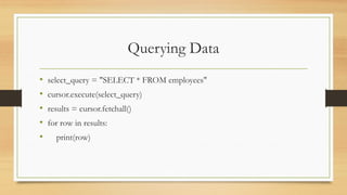 Querying Data
• select_query = "SELECT * FROM employees"
• cursor.execute(select_query)
• results = cursor.fetchall()
• for row in results:
• print(row)
 