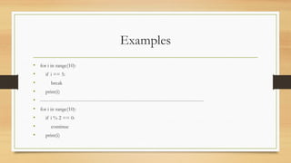 Examples
• for i in range(10):
• if i == 5:
• break
• print(i)
• --------------------------------------------------------------------------------------------------
• for i in range(10):
• if i % 2 == 0:
• continue
• print(i)
 