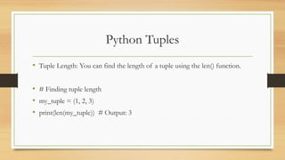 Python Tuples
• Tuple Length: You can find the length of a tuple using the len() function.
• # Finding tuple length
• my_tuple = (1, 2, 3)
• print(len(my_tuple)) # Output: 3
 