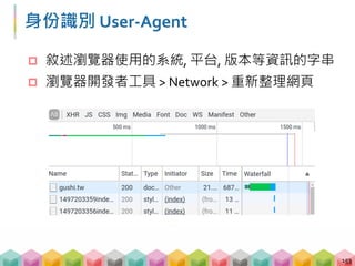 身份識別 User‐Agent 
 敘述瀏覽器使用的系統, 平台, 版本等資訊的字串
 瀏覽器開發者工具 > Network > 重新整理網頁
153
 