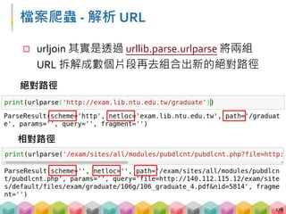 檔案爬蟲 ‐ 解析 URL
 urljoin 其實是透過 urllib.parse.urlparse 將兩組
URL 拆解成數個片段再去組合出新的絕對路徑
178
絕對路徑
相對路徑
 
