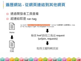 遍歷網站 ‐ 從網頁連結到其他網頁
 透過開發者工具查看
 超連結即是 <a> tag
186
Home
主題
特輯
檢查 href 路徑之後送 request
(urljoin, requests)
取得主題特輯頁面
 