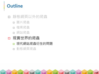 Outline
 靜態網頁以外的爬蟲
 圖片爬蟲
 檔案爬蟲
 網站爬蟲
 現實世界的爬蟲
 現代網站爬蟲衍生的問題
 動態網頁爬蟲
198
 