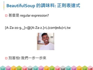BeautifulSoup 的調味料: 正則表達式
 甚麼是 regular expression?
[A‐Za‐z0‐9._]+@[A‐Za‐z.]+.(com|edu)+.tw
 別害怕! 我們一步一步來
52
 