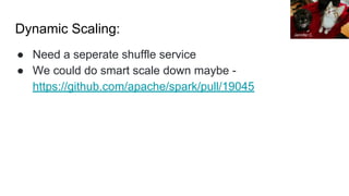 Dynamic Scaling:
● Need a seperate shuffle service
● We could do smart scale down maybe -
https://github.com/apache/spark/pull/19045
Jennifer C.
 