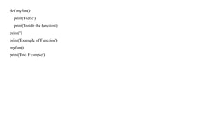 def myfun():
print('Hello')
print('Inside the function')
print('')
print('Example of Function')
myfun()
print('End Example')
 