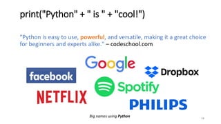 13
print("Python" + " is " + "cool!")
"Python is easy to use, powerful, and versatile, making it a great choice
for beginners and experts alike." – codeschool.com
Big names using Python
 