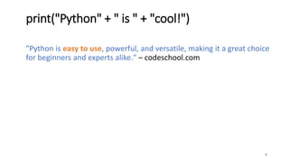 print("Python" + " is " + "cool!")
"Python is easy to use, powerful, and versatile, making it a great choice
for beginners and experts alike." – codeschool.com
9
 