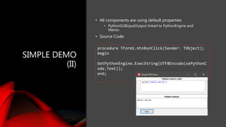 SIMPLE DEMO
(II)
• All components are using default properties
• PythonGUIInputOutput linked to PythonEngine and
Memo
• So...