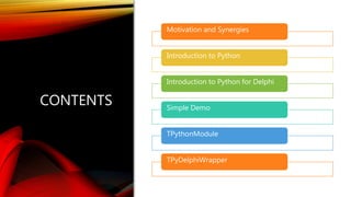 CONTENTS
Motivation and Synergies
Introduction to Python
Introduction to Python for Delphi
Simple Demo
TPythonModule
TPyDe...