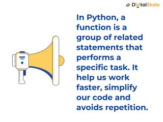 In Python, a
function is a
group of related
statements that
performs a
specific task. It
help us work
faster, simplify
our code and
avoids repetition.
 